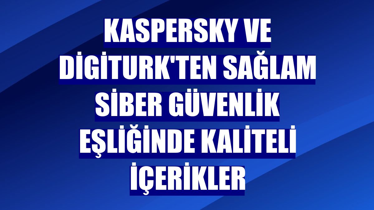 Kaspersky ve Digiturk'ten sağlam siber güvenlik eşliğinde kaliteli içerikler