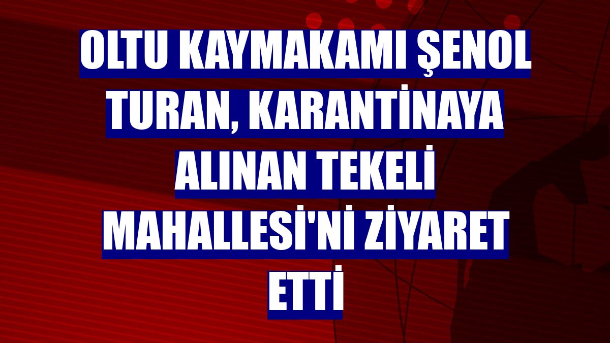 Oltu Kaymakamı Şenol Turan, karantinaya alınan Tekeli Mahallesi'ni ziyaret etti