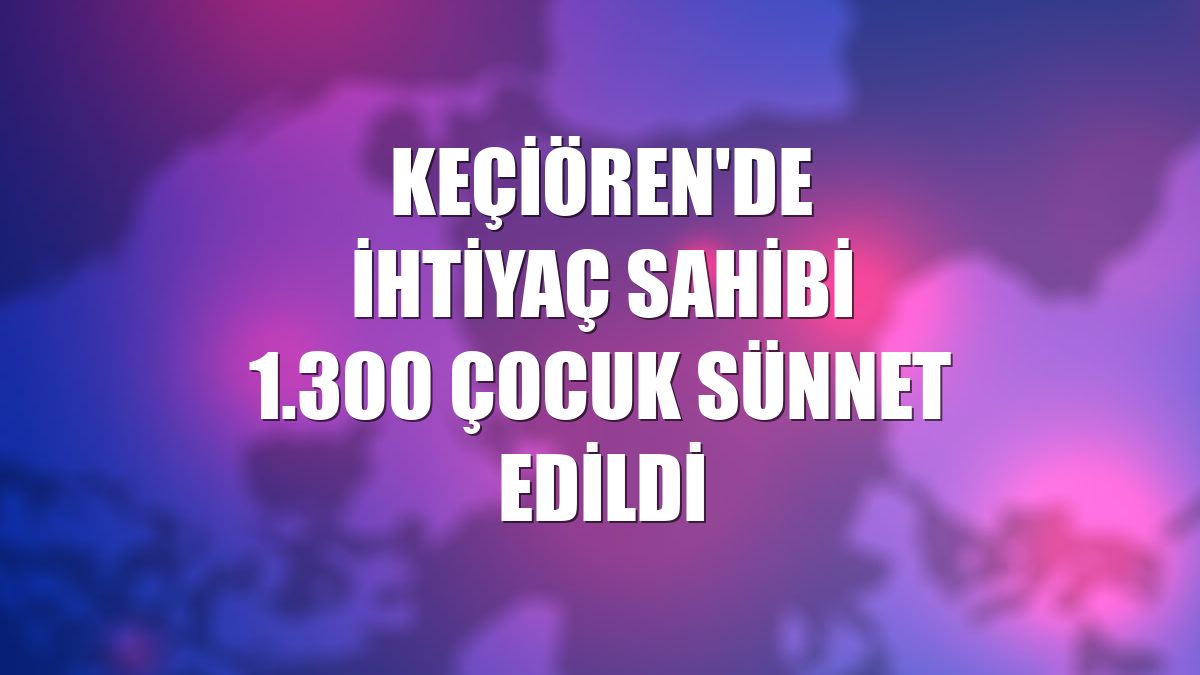 Keçiören'de ihtiyaç sahibi 1.300 çocuk sünnet edildi