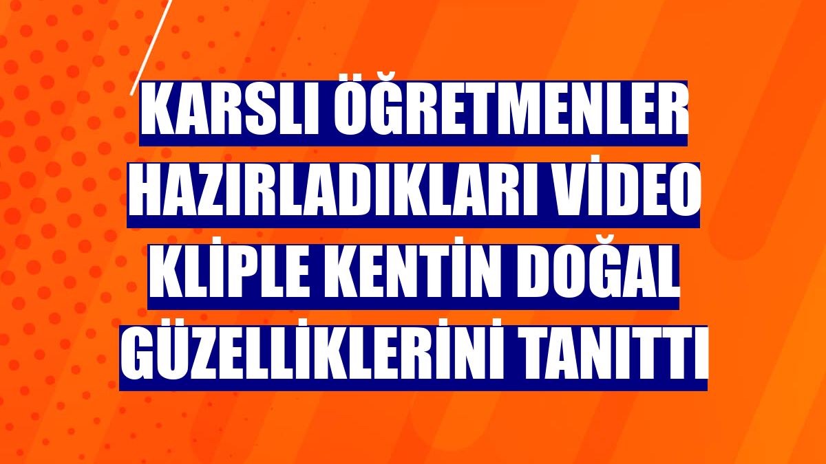 Karslı öğretmenler hazırladıkları video kliple kentin doğal güzelliklerini tanıttı