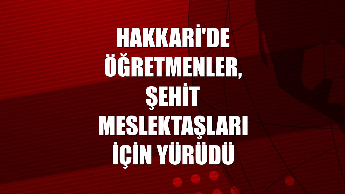 Hakkari'de öğretmenler, şehit meslektaşları için yürüdü