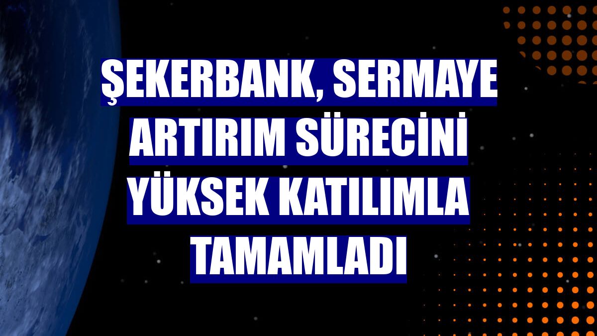 Şekerbank, sermaye artırım sürecini yüksek katılımla tamamladı