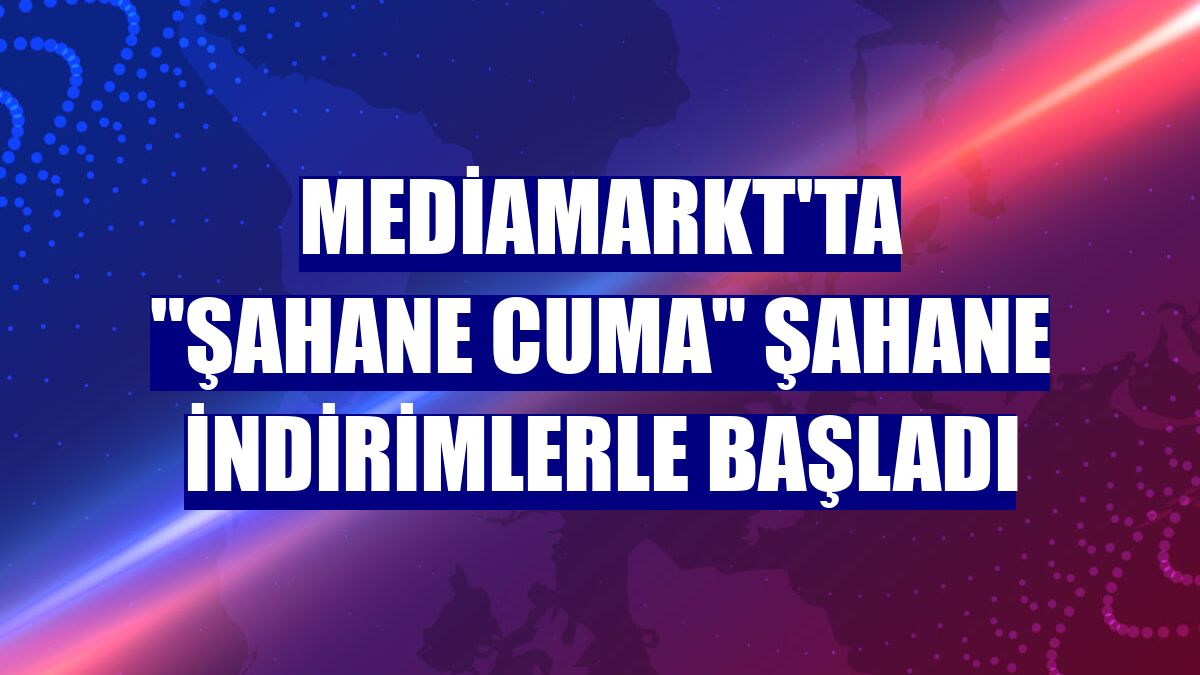 MediaMarkt'ta "Şahane Cuma" şahane indirimlerle başladı