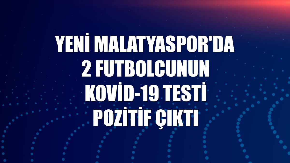 Yeni Malatyaspor'da 2 futbolcunun Kovid-19 testi pozitif çıktı