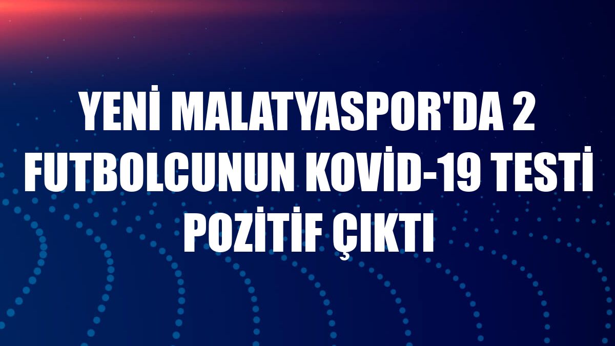 Yeni Malatyaspor'da 2 futbolcunun Kovid-19 testi pozitif çıktı