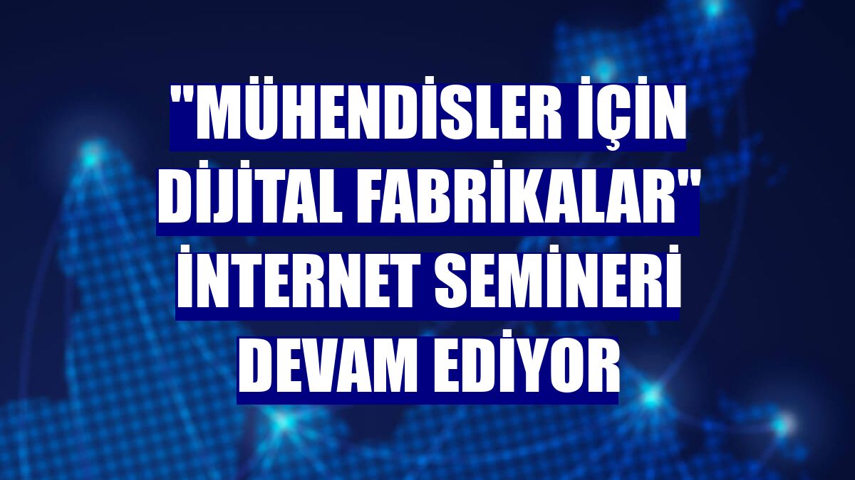 "Mühendisler İçin Dijital Fabrikalar" internet semineri devam ediyor