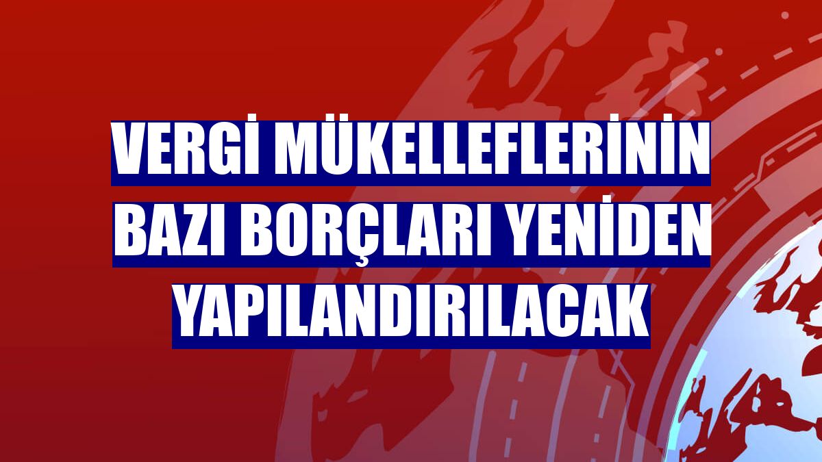 Vergi mükelleflerinin bazı borçları yeniden yapılandırılacak