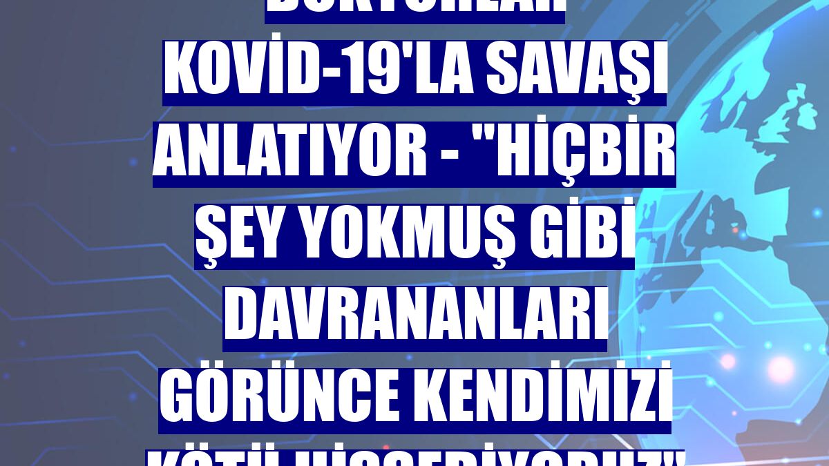 DOKTORLAR KOVİD-19'LA SAVAŞI ANLATIYOR - "Hiçbir şey yokmuş gibi davrananları görünce kendimizi kötü hissediyoruz"