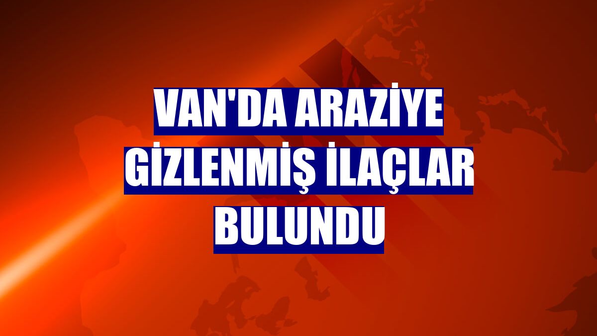 Van'da araziye gizlenmiş ilaçlar bulundu