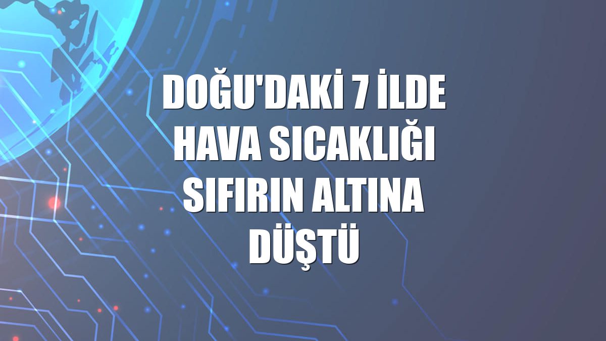 Doğu'daki 7 ilde hava sıcaklığı sıfırın altına düştü