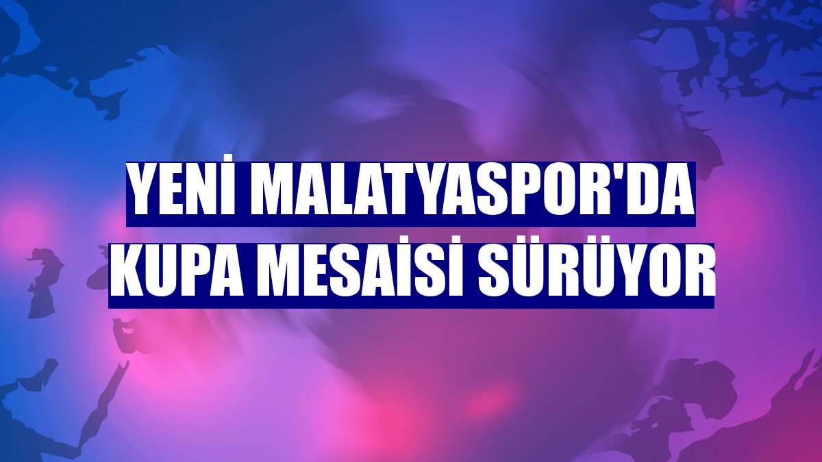 Yeni Malatyaspor'da kupa mesaisi sürüyor