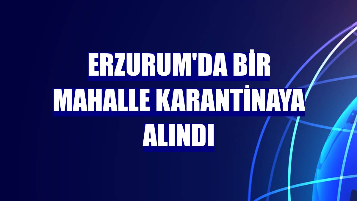 Erzurum'da bir mahalle karantinaya alındı