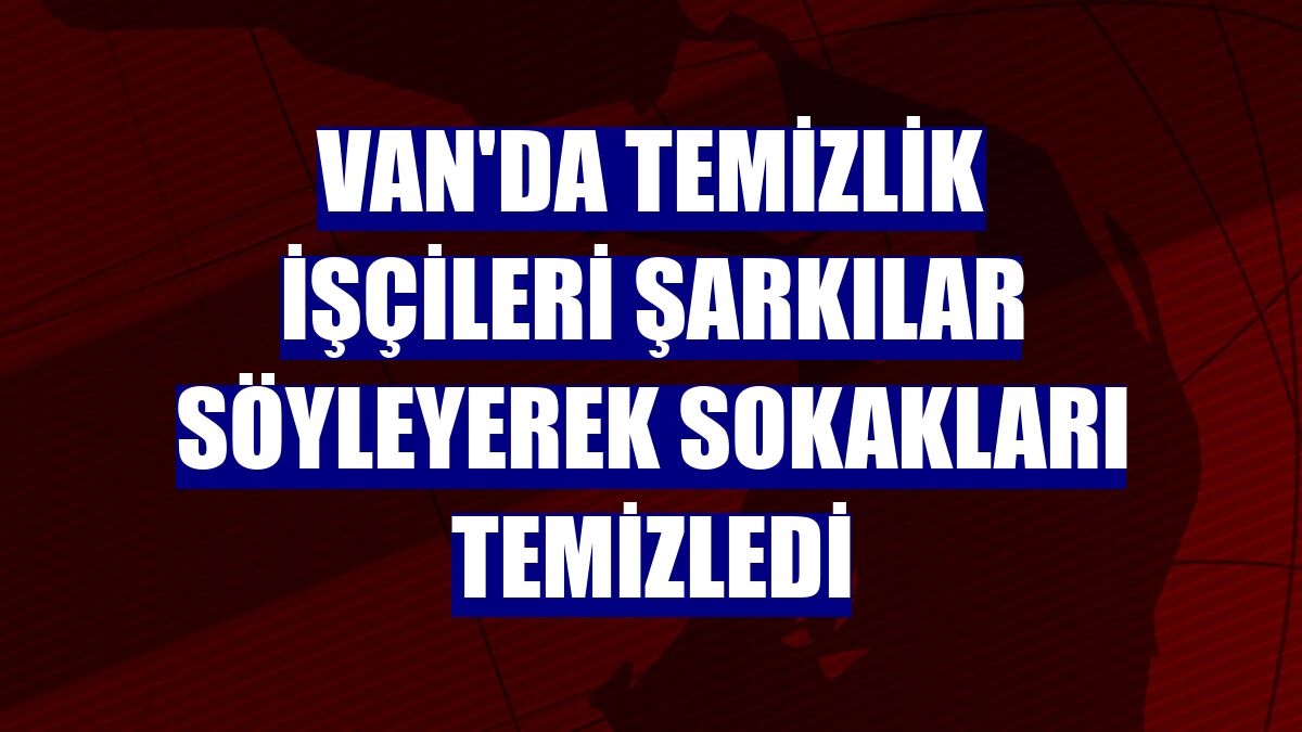 Van'da temizlik işçileri şarkılar söyleyerek sokakları temizledi