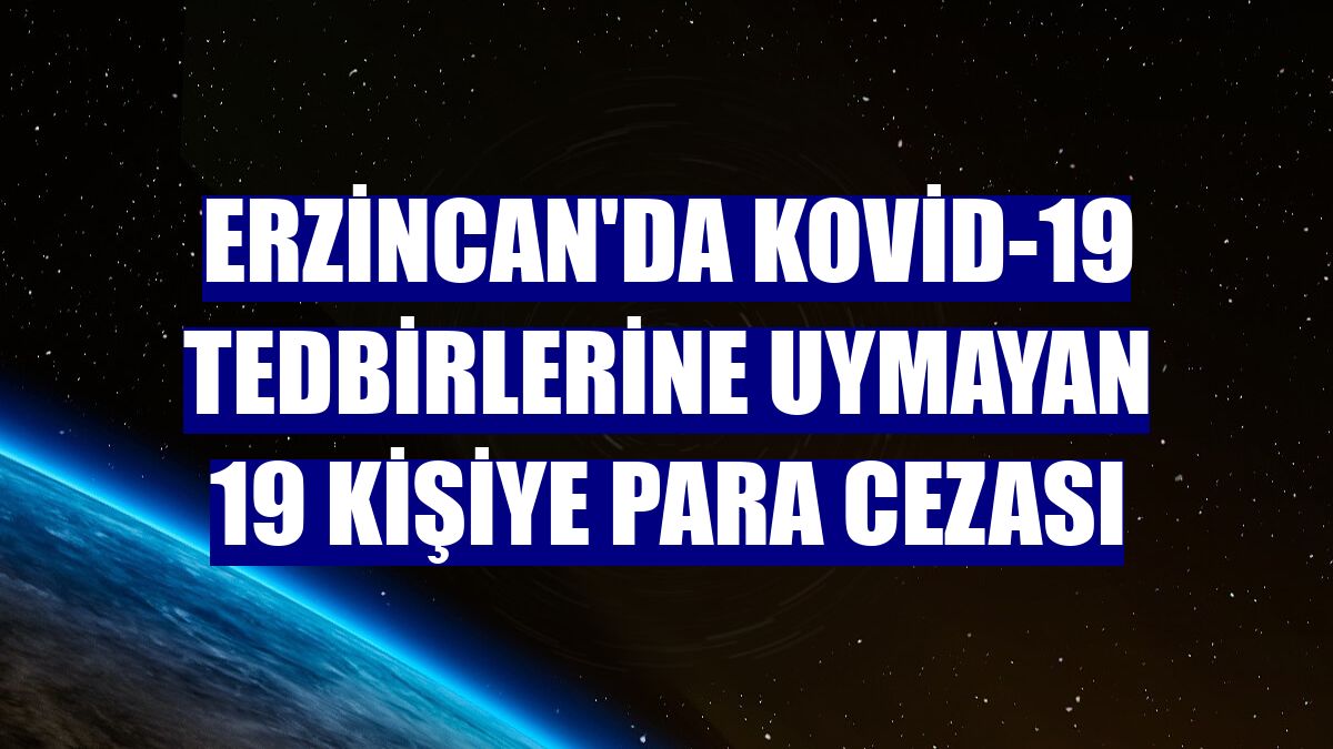 Erzincan'da Kovid-19 tedbirlerine uymayan 19 kişiye para cezası