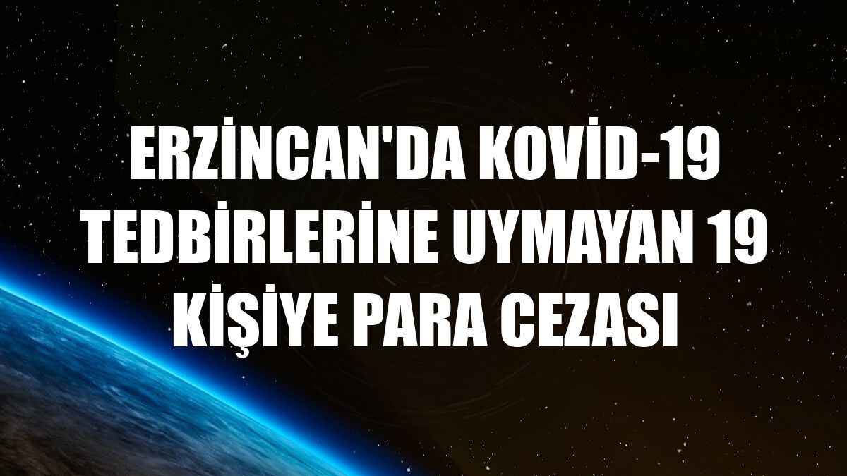 Erzincan'da Kovid-19 tedbirlerine uymayan 19 kişiye para cezası