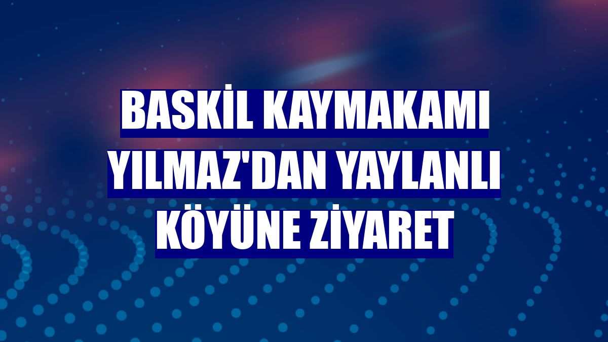 Baskil Kaymakamı Yılmaz'dan Yaylanlı köyüne ziyaret