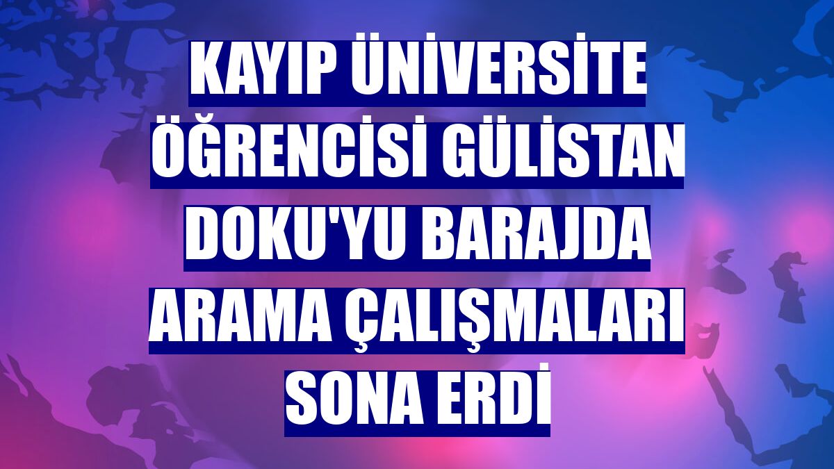 Kayıp üniversite öğrencisi Gülistan Doku'yu barajda arama çalışmaları sona erdi
