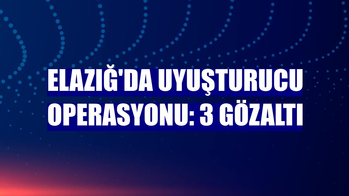 Elazığ'da uyuşturucu operasyonu: 3 gözaltı