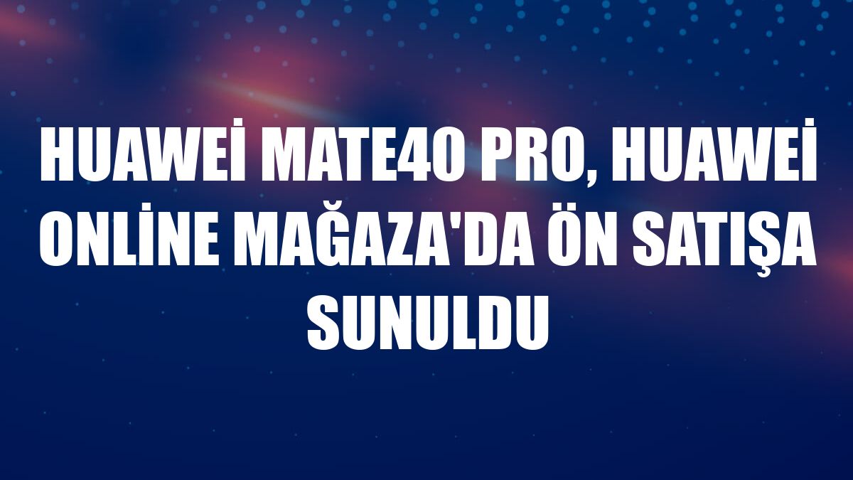 Huawei Mate40 Pro, Huawei Online Mağaza'da ön satışa sunuldu