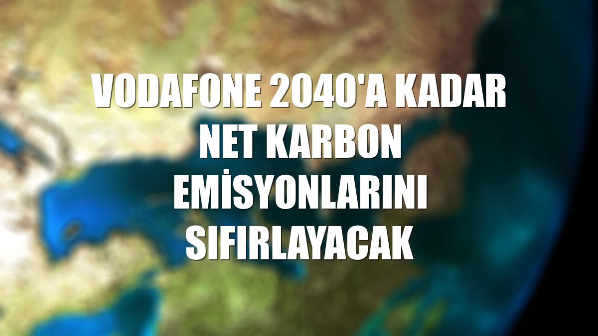 Vodafone 2040'a kadar net karbon emisyonlarını sıfırlayacak