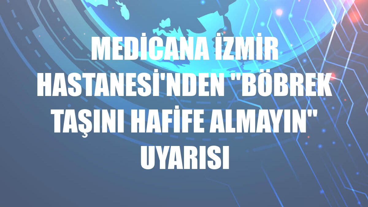 Medicana İzmir Hastanesi'nden 'Böbrek taşını hafife almayın' uyarısı