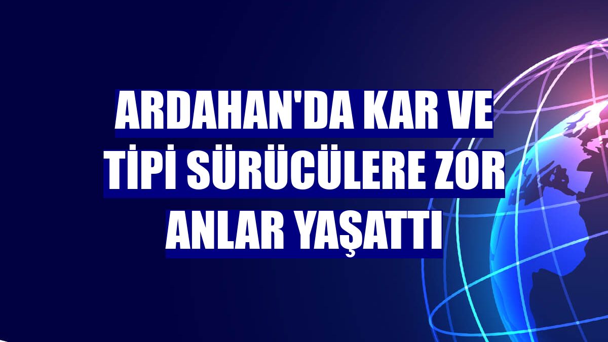 Ardahan'da kar ve tipi sürücülere zor anlar yaşattı