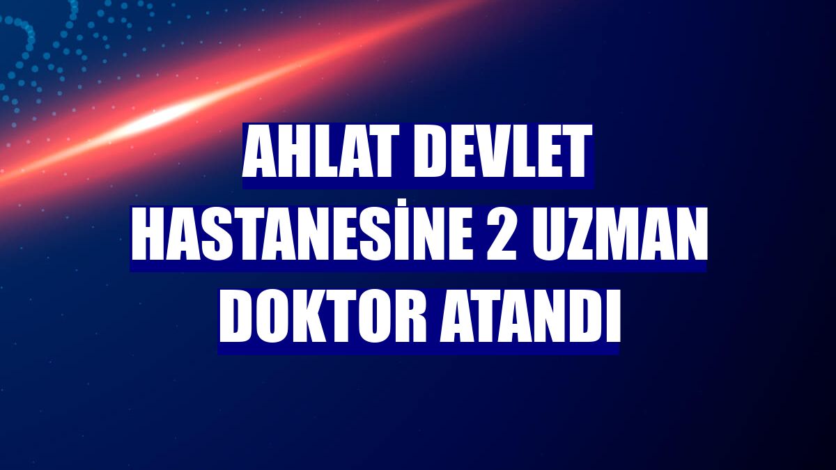 Ahlat Devlet Hastanesine 2 uzman doktor atandı