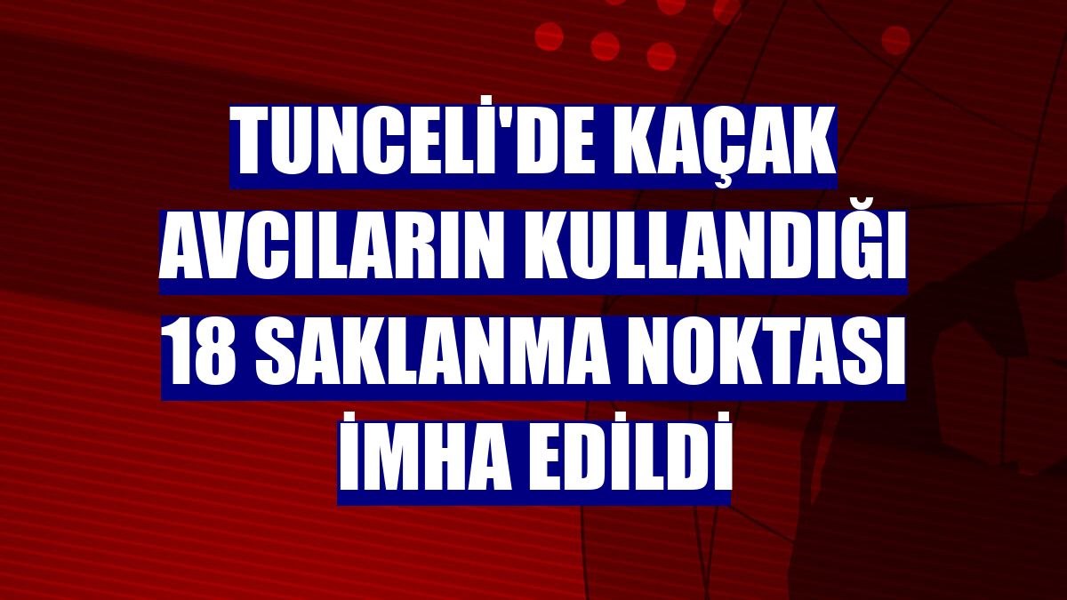 Tunceli'de kaçak avcıların kullandığı 18 saklanma noktası imha edildi