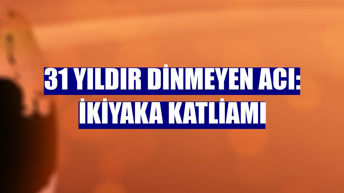 31 yıldır dinmeyen acı: İkiyaka katliamı