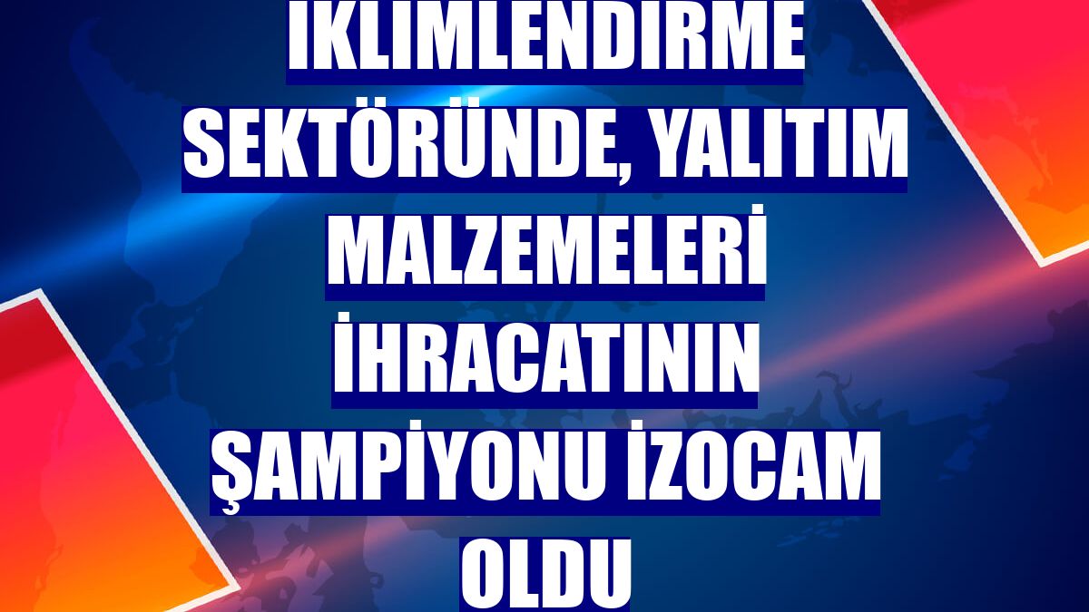 İklimlendirme sektöründe, yalıtım malzemeleri ihracatının şampiyonu İzocam oldu
