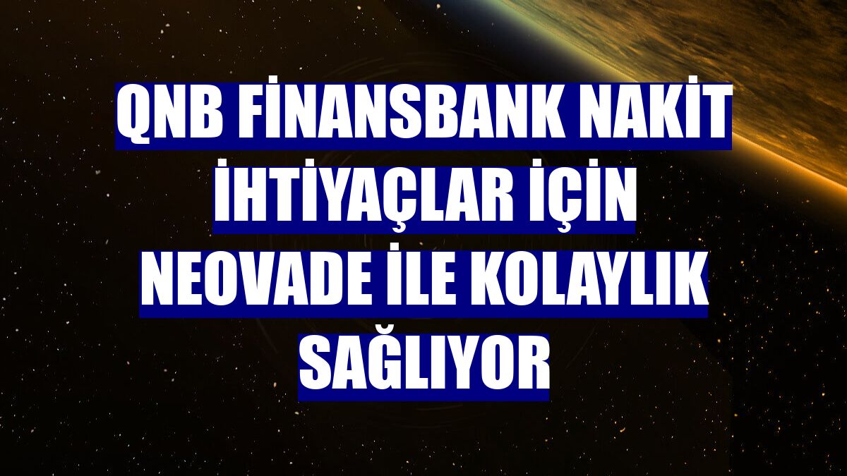 QNB Finansbank nakit ihtiyaçlar için NeoVade ile kolaylık sağlıyor