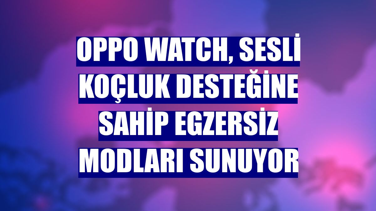 Oppo Watch, sesli koçluk desteğine sahip egzersiz modları sunuyor