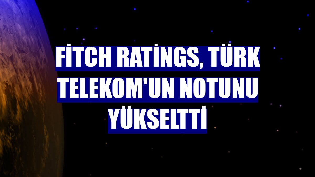Fitch Ratings, Türk Telekom'un notunu yükseltti