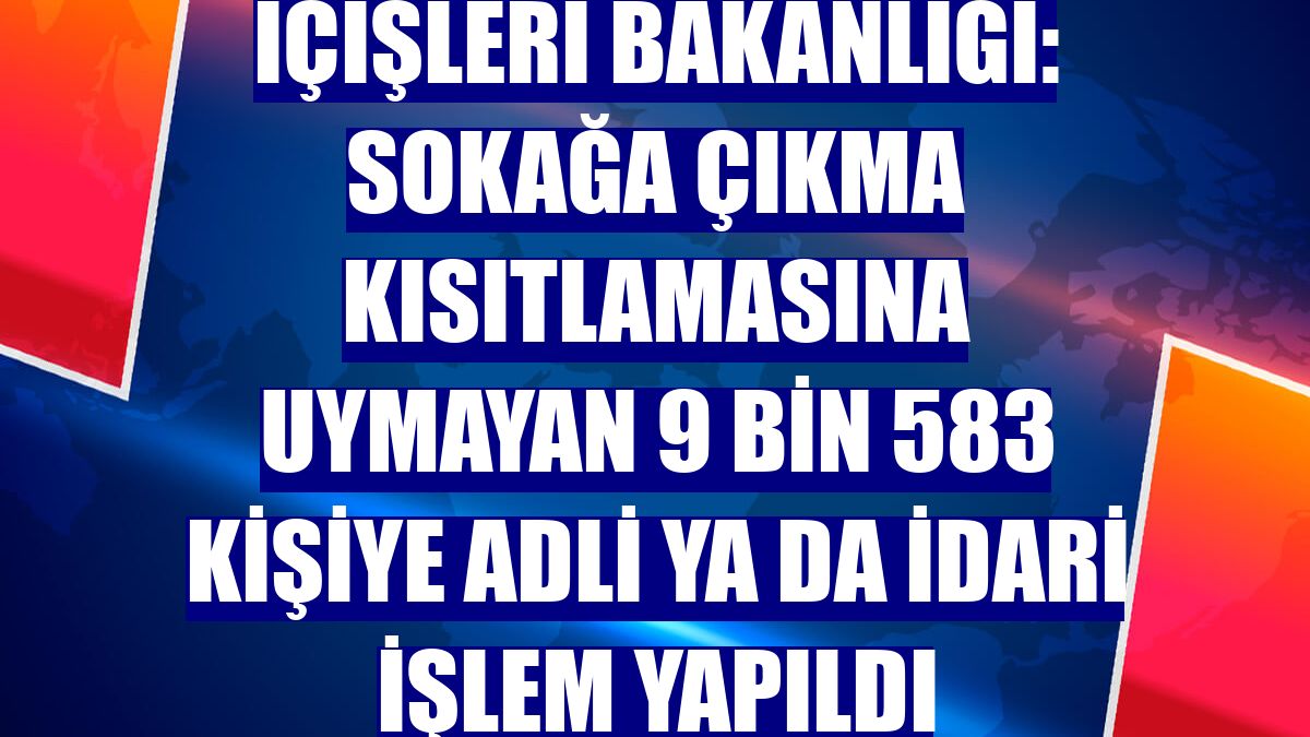 İçişleri Bakanlığı: Sokağa çıkma kısıtlamasına uymayan 9 bin 583 kişiye adli ya da idari işlem yapıldı