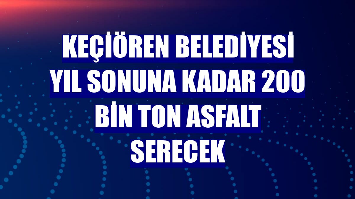 Keçiören Belediyesi yıl sonuna kadar 200 bin ton asfalt serecek