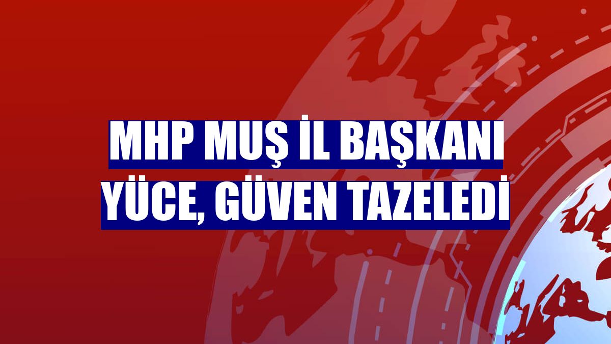 MHP Muş İl Başkanı Yüce, güven tazeledi