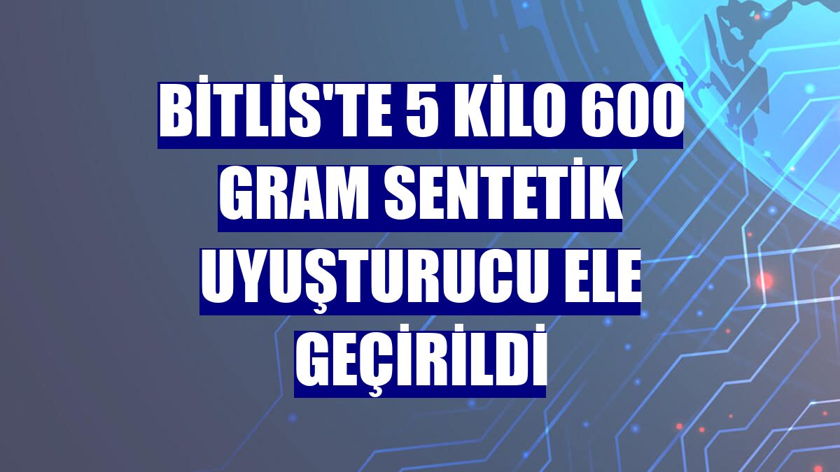 Bitlis'te 5 kilo 600 gram sentetik uyuşturucu ele geçirildi
