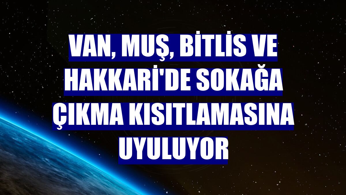 Van, Muş, Bitlis ve Hakkari'de sokağa çıkma kısıtlamasına uyuluyor