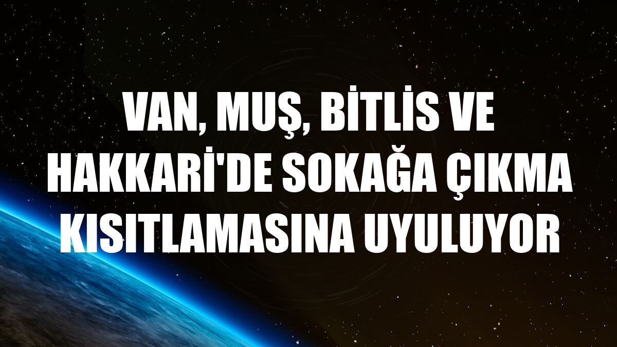 Van, Muş, Bitlis ve Hakkari'de sokağa çıkma kısıtlamasına uyuluyor