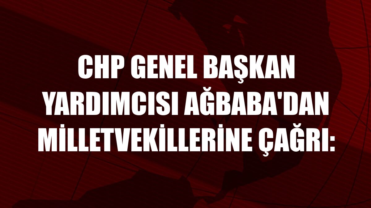 CHP Genel Başkan Yardımcısı Ağbaba'dan milletvekillerine çağrı:
