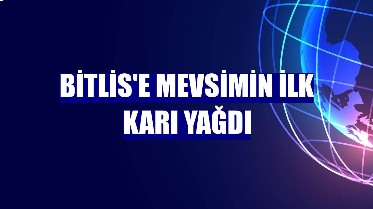 Bitlis'e mevsimin ilk karı yağdı