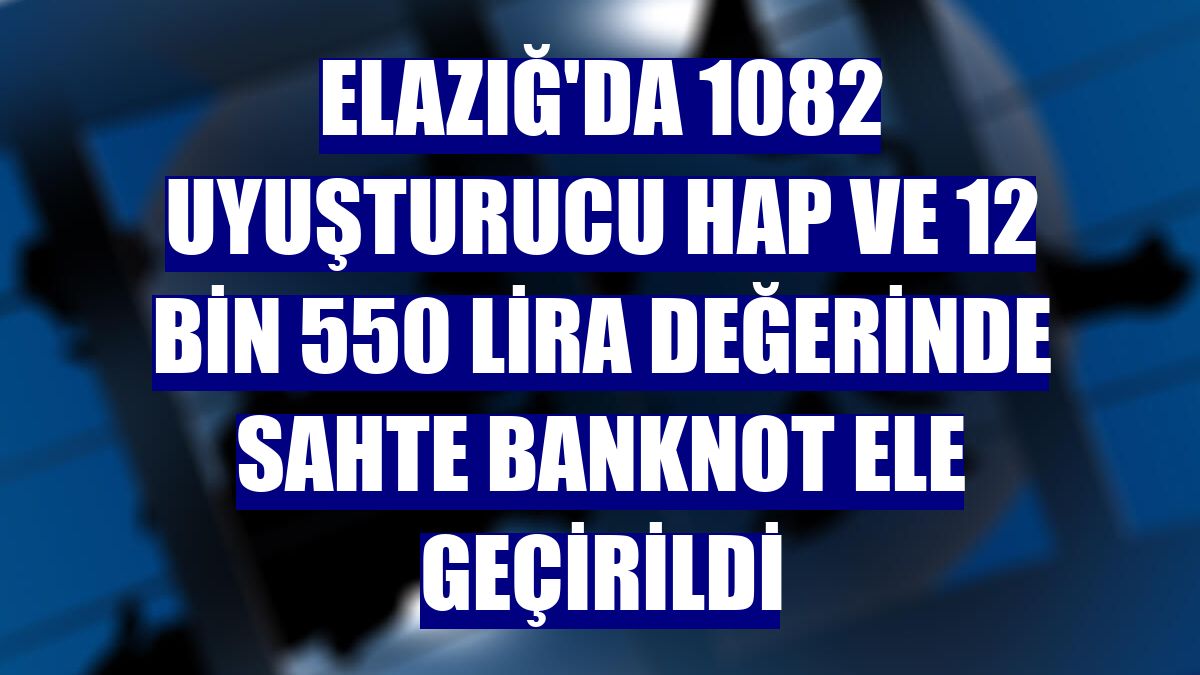 Elazığ'da 1082 uyuşturucu hap ve 12 bin 550 lira değerinde sahte banknot ele geçirildi