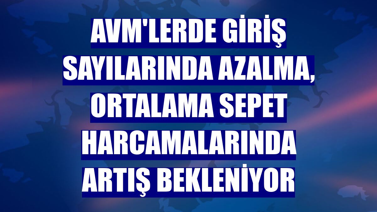 AVM'lerde giriş sayılarında azalma, ortalama sepet harcamalarında artış bekleniyor