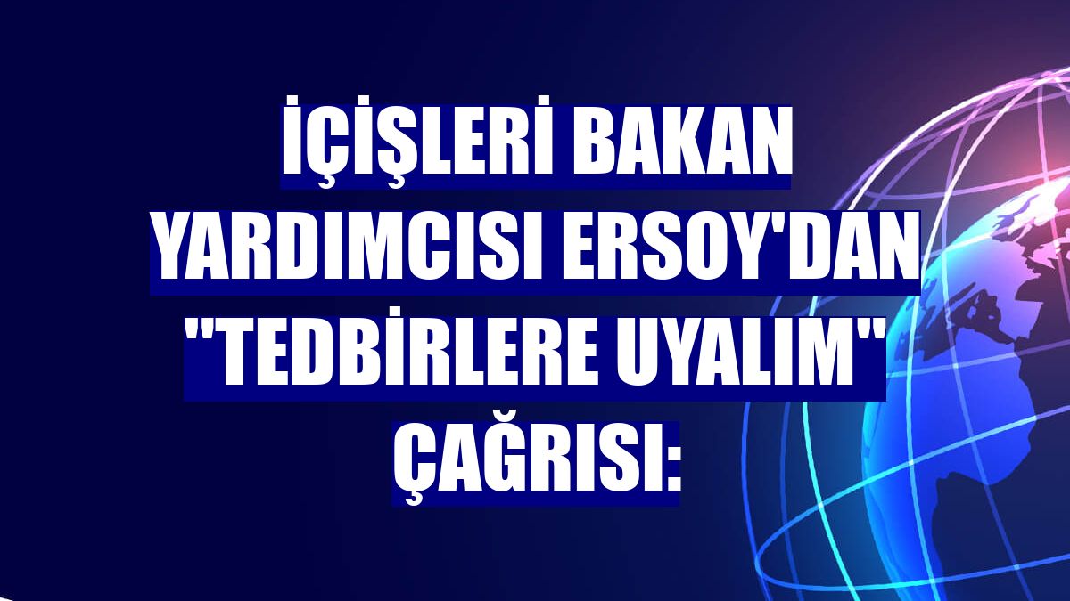 İçişleri Bakan Yardımcısı Ersoy'dan "tedbirlere uyalım" çağrısı: