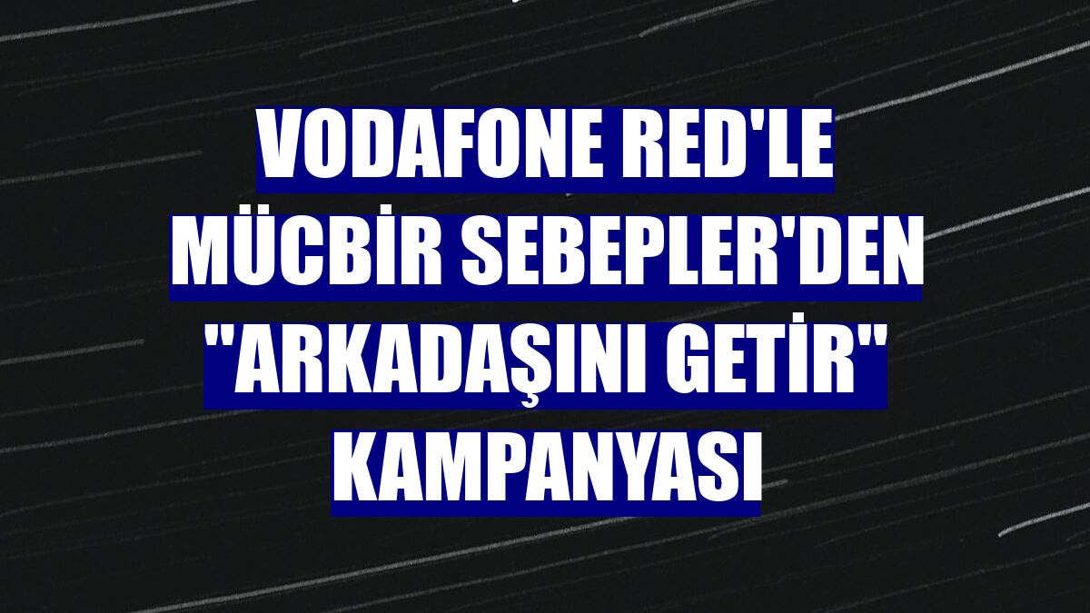 Vodafone Red'le Mücbir Sebepler'den "arkadaşını getir" kampanyası
