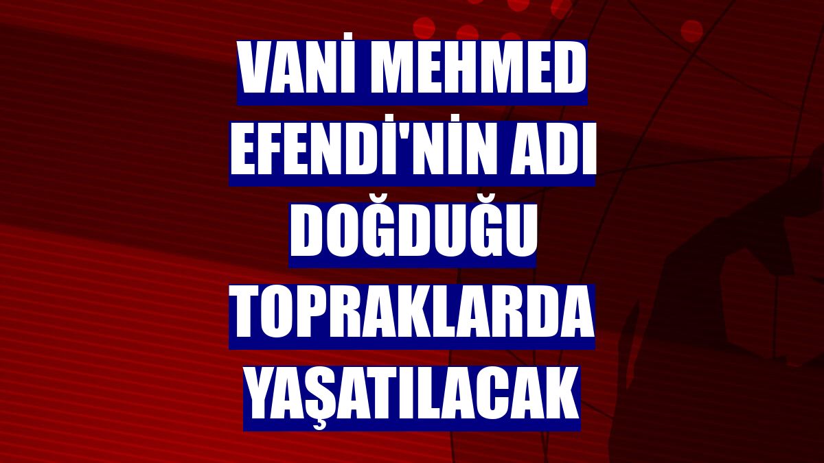 Vani Mehmed Efendi'nin adı doğduğu topraklarda yaşatılacak