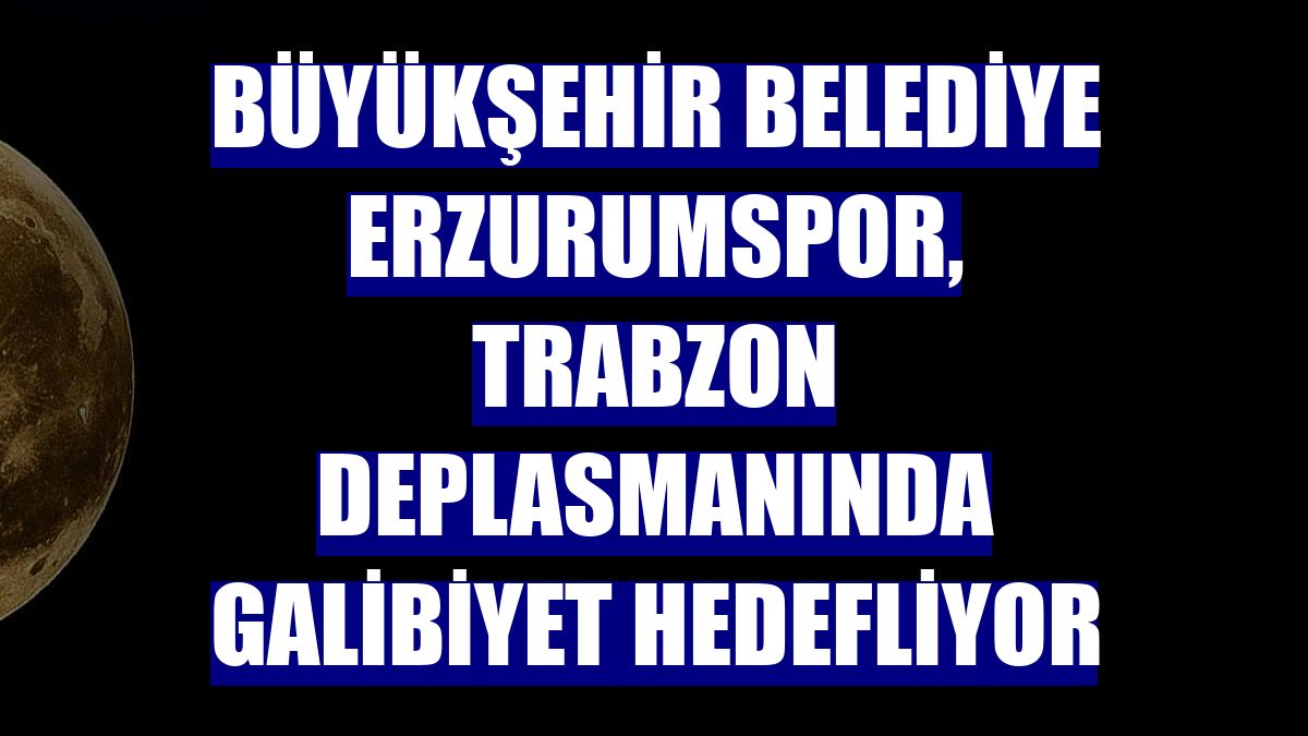 Büyükşehir Belediye Erzurumspor, Trabzon deplasmanında galibiyet hedefliyor