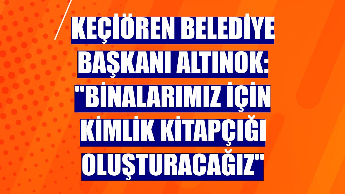 Keçiören Belediye Başkanı Altınok: "Binalarımız için kimlik kitapçığı oluşturacağız"