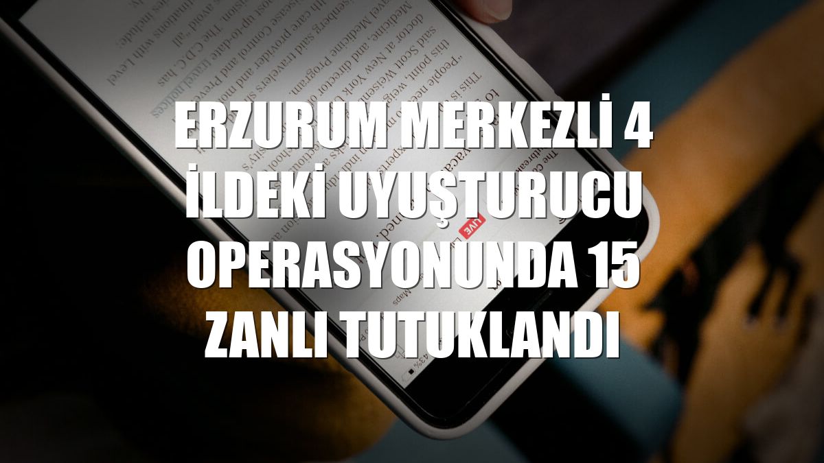 Erzurum merkezli 4 ildeki uyuşturucu operasyonunda 15 zanlı tutuklandı