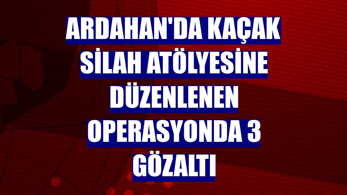 Ardahan'da kaçak silah atölyesine düzenlenen operasyonda 3 gözaltı